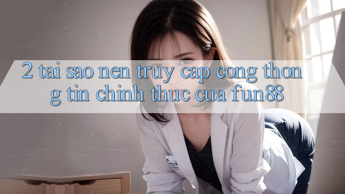 2. Tại Sao Nên Truy Cập Cổng thông tin Chính Thức Của Fun88?