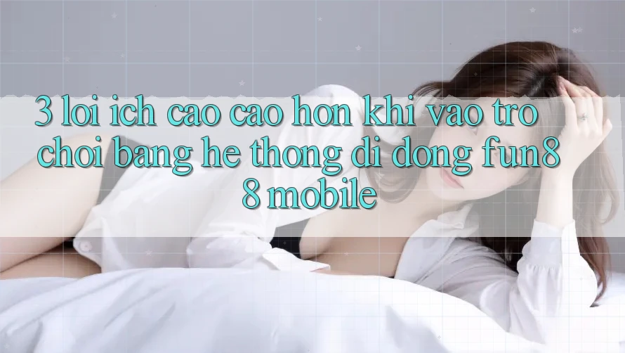 3. Lợi Ích Cao cao hơn Khi Vào Trò chơi Bằng Hệ thống di động Fun88 Mobile
