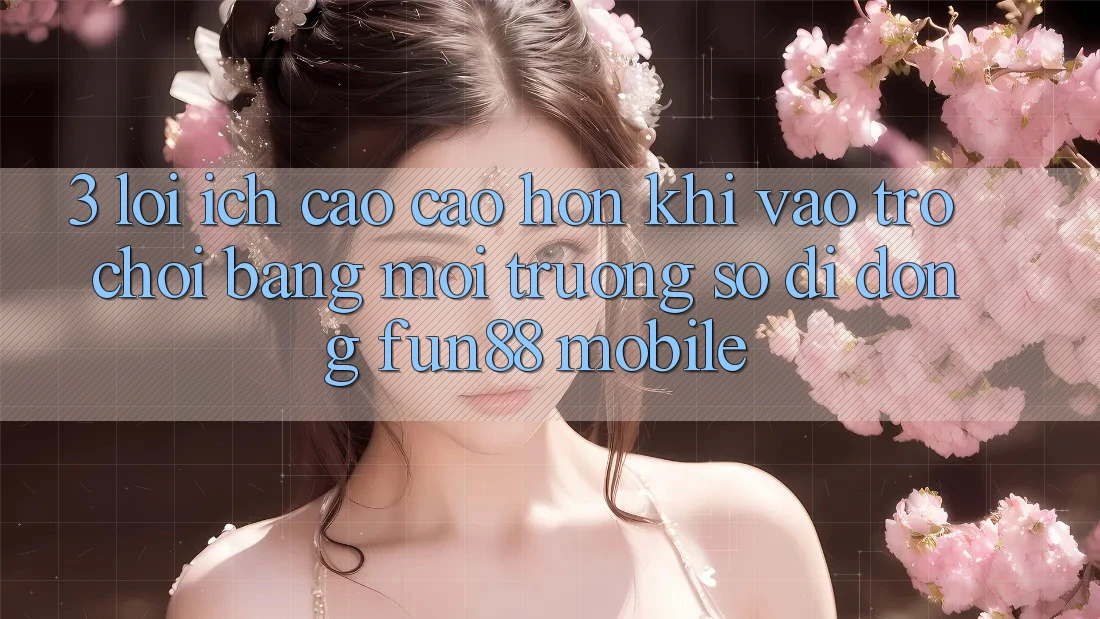 3. Lợi Ích Cao cao hơn Khi Vào Trò chơi Bằng Môi trường số di động Fun88 Mobile