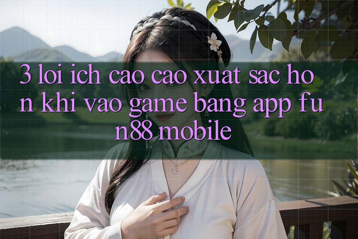 3. Lợi Ích Cao cao xuất sắc hơn Khi Vào Game Bằng App Fun88 Mobile
