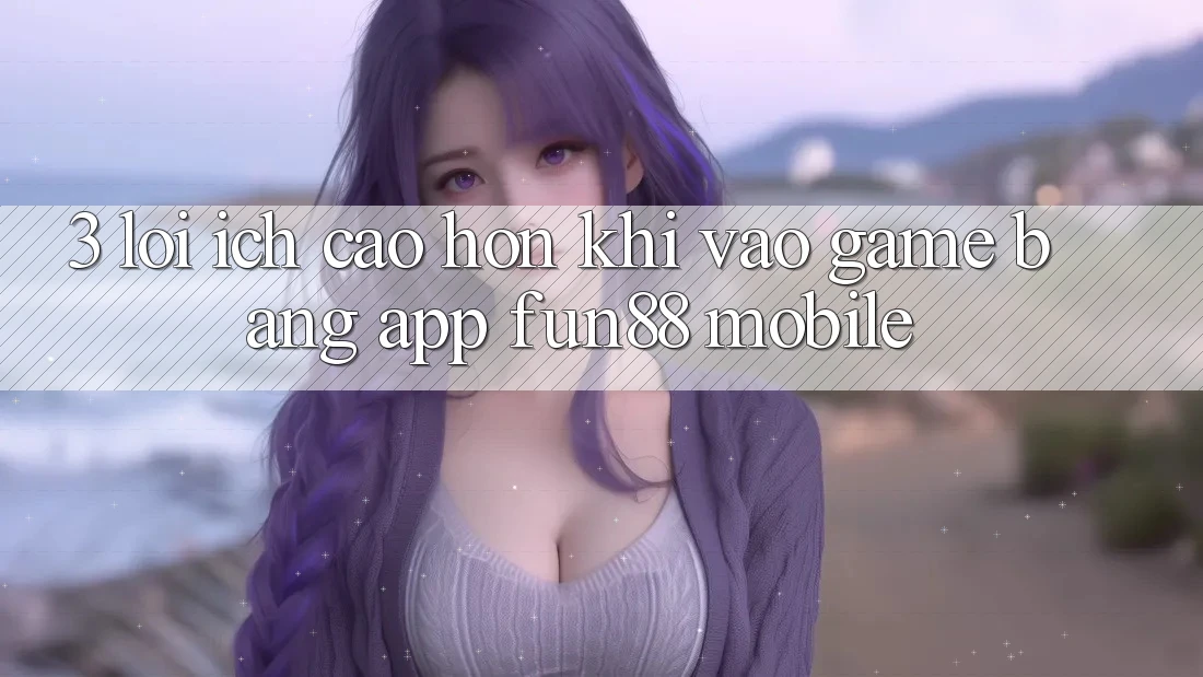 3. Lợi Ích Cao hơn Khi Vào Game Bằng App Fun88 Mobile