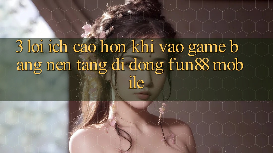3. Lợi Ích Cao hơn Khi Vào Game Bằng Nền tảng di động Fun88 Mobile