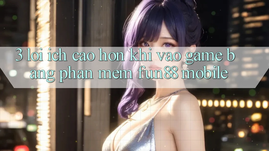 3. Lợi Ích Cao hơn Khi Vào Game Bằng Phần mềm Fun88 Mobile