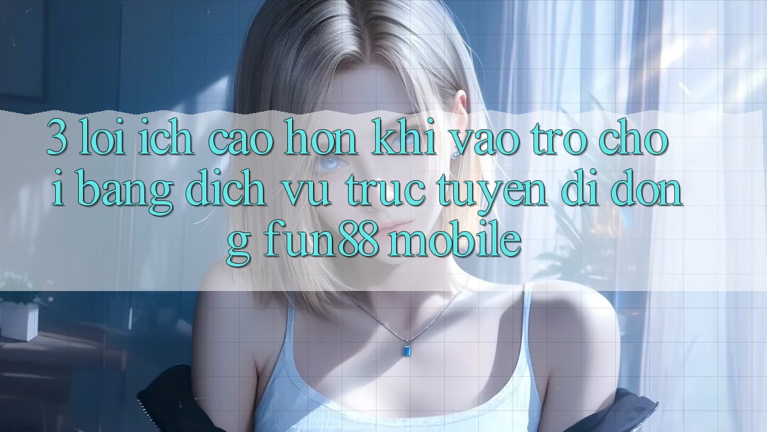 3. Lợi Ích Cao hơn Khi Vào Trò chơi Bằng Dịch vụ trực tuyến di động Fun88 Mobile