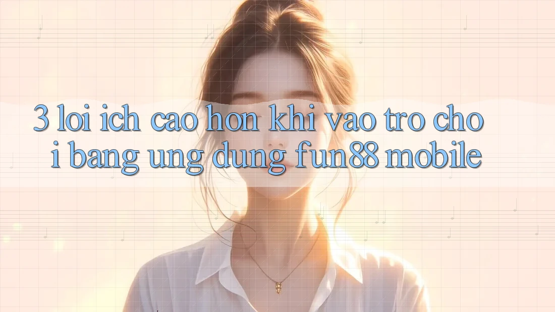 3. Lợi Ích Cao hơn Khi Vào Trò chơi Bằng Ứng dụng Fun88 Mobile