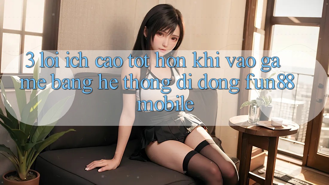 3. Lợi Ích Cao tốt hơn Khi Vào Game Bằng Hệ thống di động Fun88 Mobile