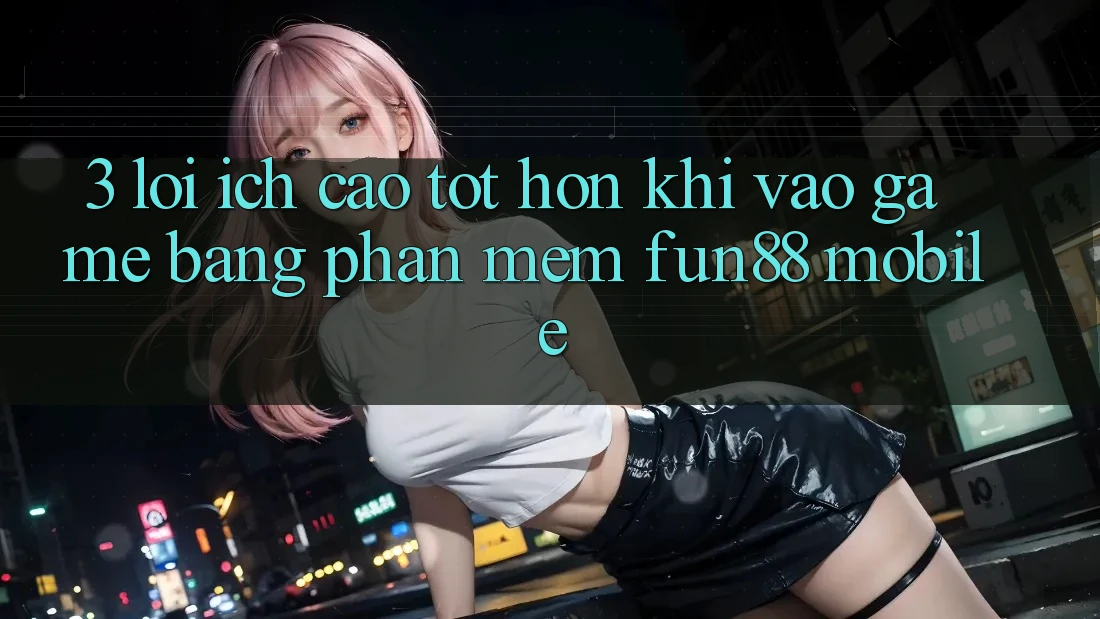 3. Lợi Ích Cao tốt hơn Khi Vào Game Bằng Phần mềm Fun88 Mobile