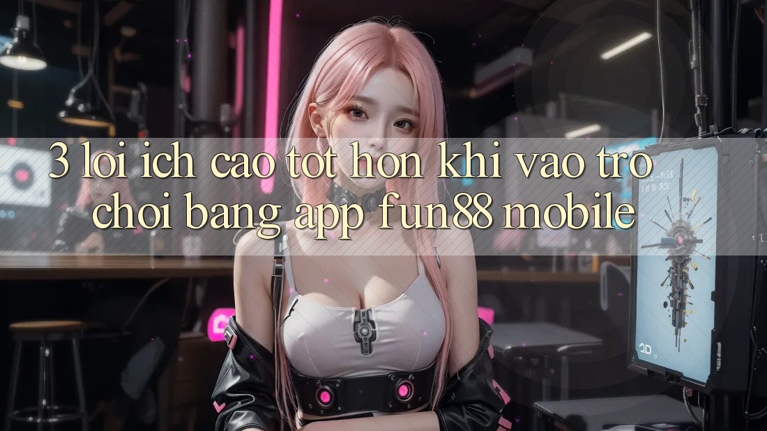 3. Lợi Ích Cao tốt hơn Khi Vào Trò chơi Bằng App Fun88 Mobile
