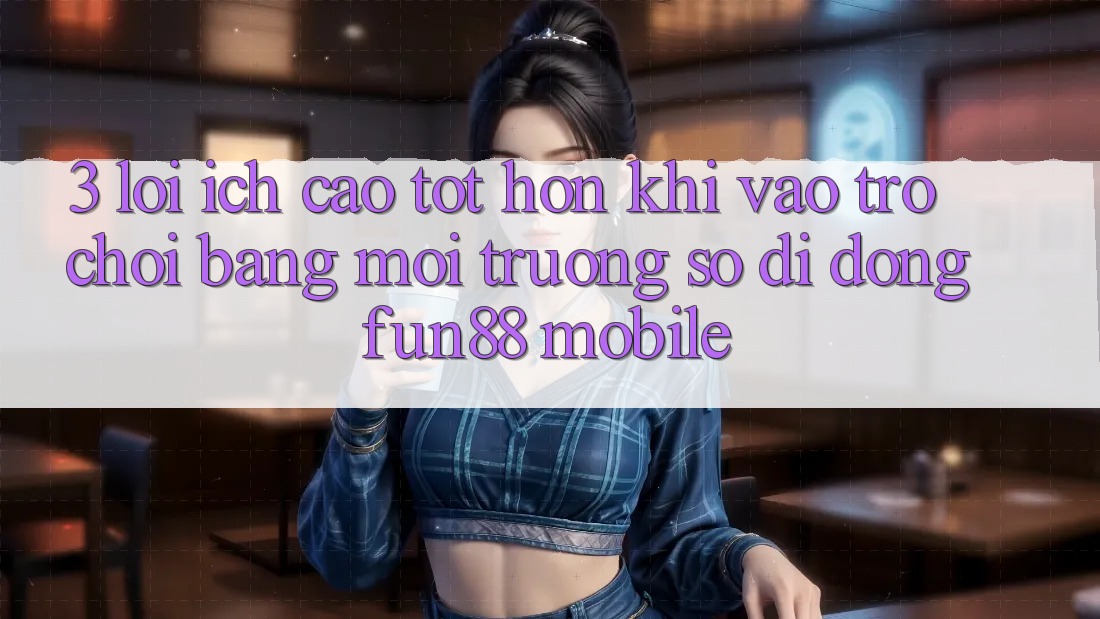 3. Lợi Ích Cao tốt hơn Khi Vào Trò chơi Bằng Môi trường số di động Fun88 Mobile