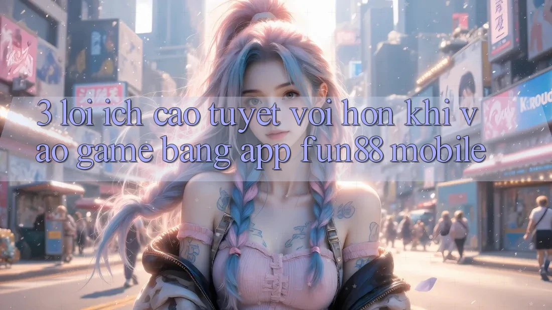 3. Lợi Ích Cao tuyệt vời hơn Khi Vào Game Bằng App Fun88 Mobile