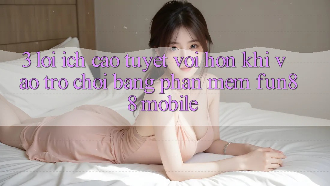 3. Lợi Ích Cao tuyệt vời hơn Khi Vào Trò chơi Bằng Phần mềm Fun88 Mobile