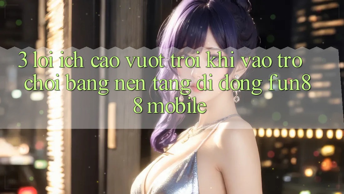 3. Lợi Ích Cao vượt trội Khi Vào Trò chơi Bằng Nền tảng di động Fun88 Mobile