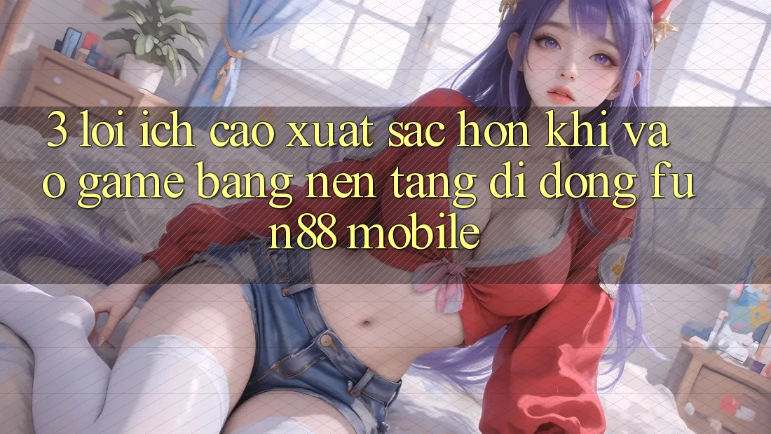 3. Lợi Ích Cao xuất sắc hơn Khi Vào Game Bằng Nền tảng di động Fun88 Mobile