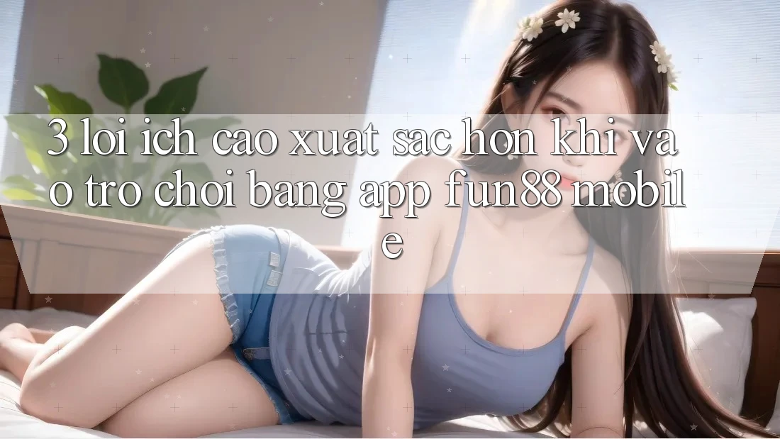 3. Lợi Ích Cao xuất sắc hơn Khi Vào Trò chơi Bằng App Fun88 Mobile 3. Lợi Ích Cao xuất sắc hơn Khi Vào Trò chơi Bằng App Fun88 Mobile
