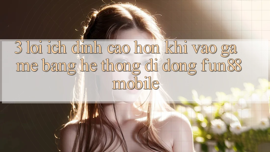 3. Lợi Ích Đỉnh cao hơn Khi Vào Game Bằng Hệ thống di động Fun88 Mobile