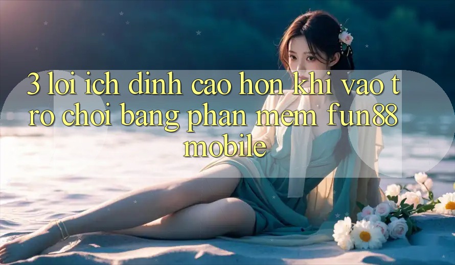 3. Lợi Ích Đỉnh cao hơn Khi Vào Trò chơi Bằng Phần mềm Fun88 Mobile