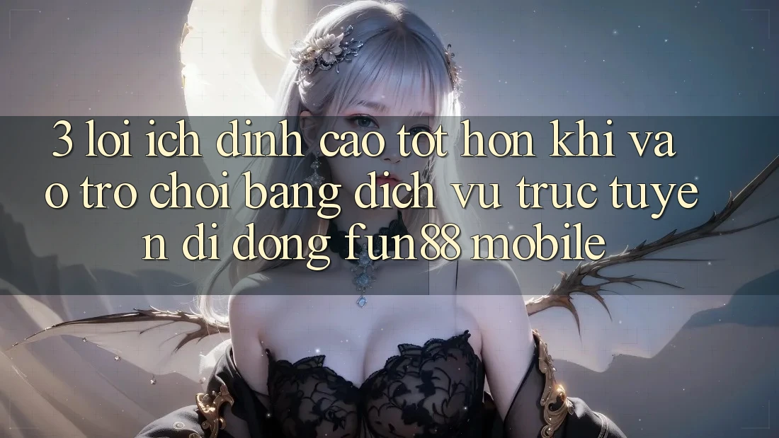 3. Lợi Ích Đỉnh cao tốt hơn Khi Vào Trò chơi Bằng Dịch vụ trực tuyến di động Fun88 Mobile