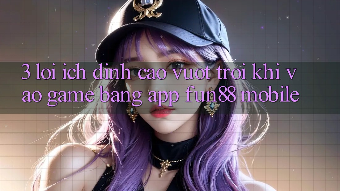 3. Lợi Ích Đỉnh cao vượt trội Khi Vào Game Bằng App Fun88 Mobile
