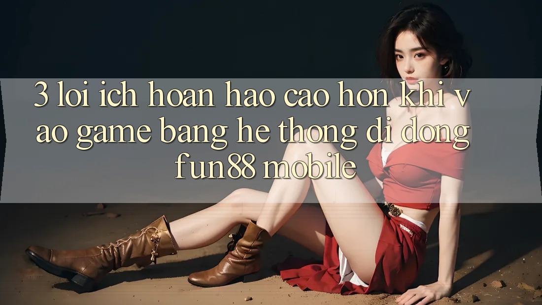 3. Lợi Ích Hoàn hảo cao hơn Khi Vào Game Bằng Hệ thống di động Fun88 Mobile