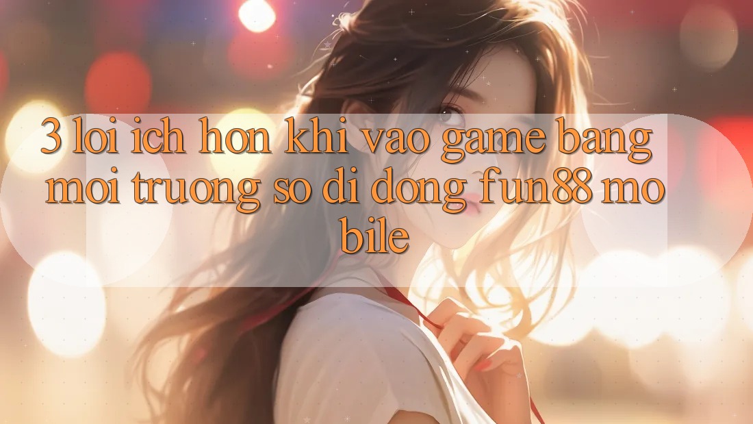 3. Lợi Ích Hơn Khi Vào Game Bằng Môi trường số di động Fun88 Mobile 3. Lợi Ích Hơn Khi Vào Game Bằng Môi trường số di động Fun88 Mobile