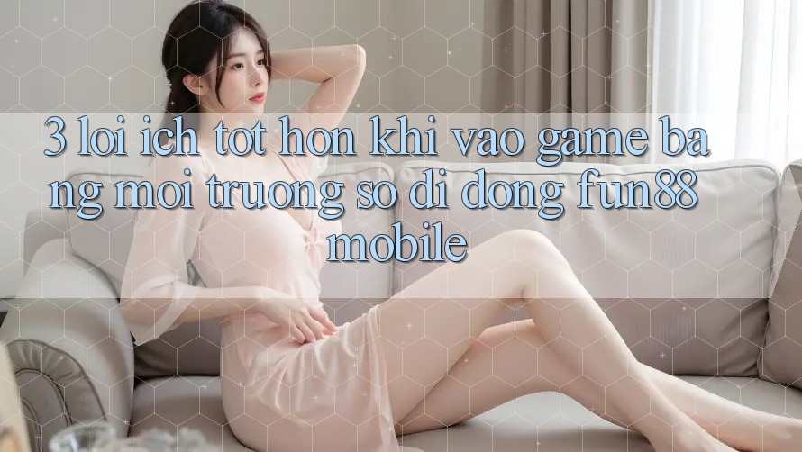 3. Lợi Ích Tốt hơn Khi Vào Game Bằng Môi trường số di động Fun88 Mobile 3. Lợi Ích Tốt hơn Khi Vào Game Bằng Môi trường số di động Fun88 Mobile