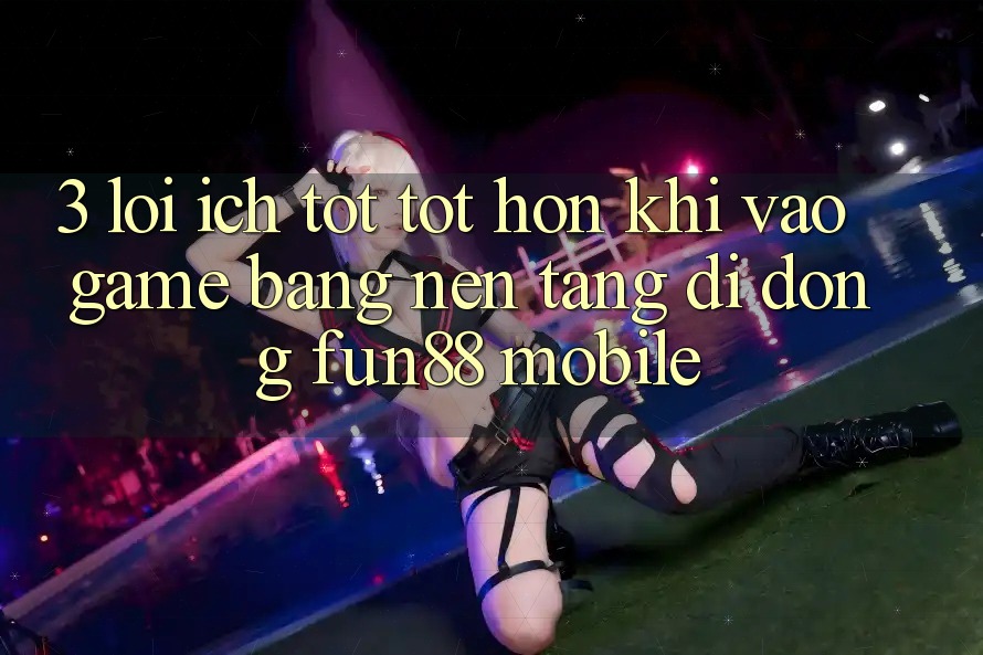 3. Lợi Ích Tốt tốt hơn Khi Vào Game Bằng Nền tảng di động Fun88 Mobile