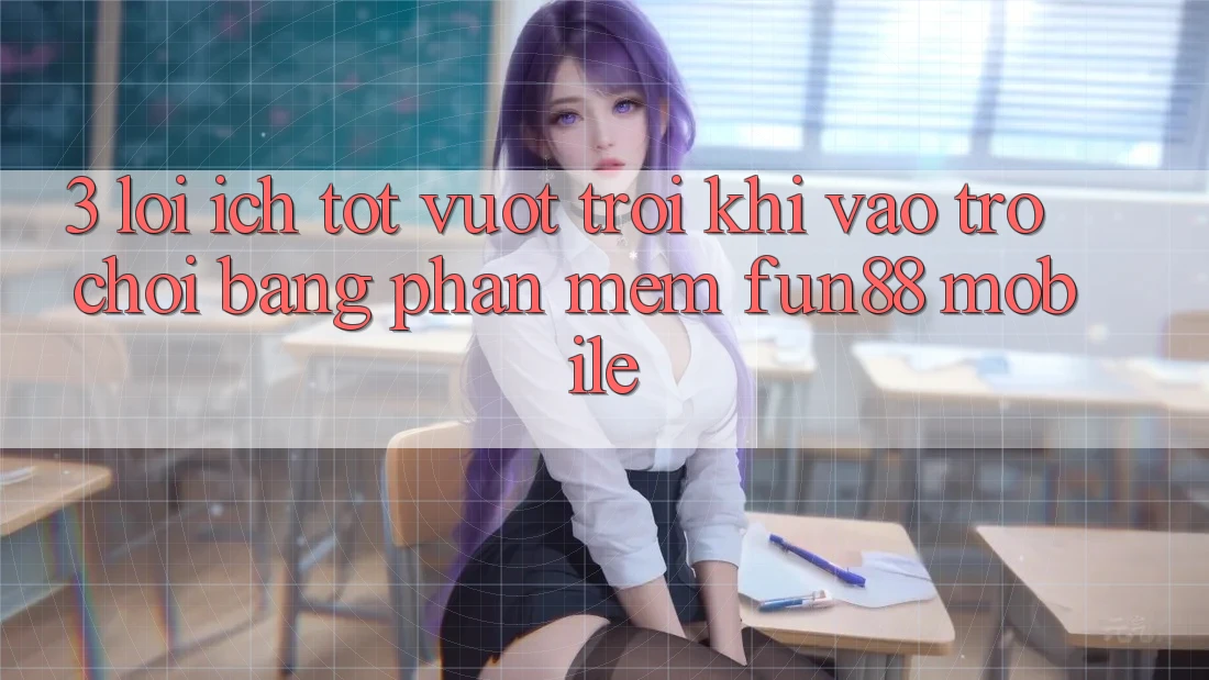 3. Lợi Ích Tốt vượt trội Khi Vào Trò chơi Bằng Phần mềm Fun88 Mobile