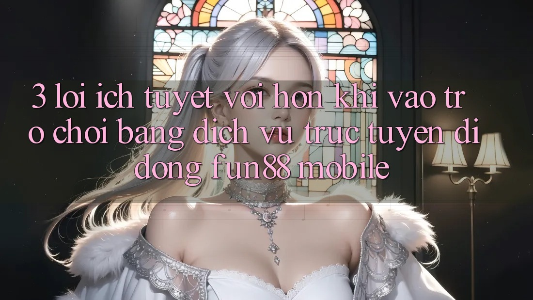 3. Lợi Ích Tuyệt vời hơn Khi Vào Trò chơi Bằng Dịch vụ trực tuyến di động Fun88 Mobile 3. Lợi Ích Tuyệt vời hơn Khi Vào Trò chơi Bằng Dịch vụ trực tuyến di động Fun88 Mobile