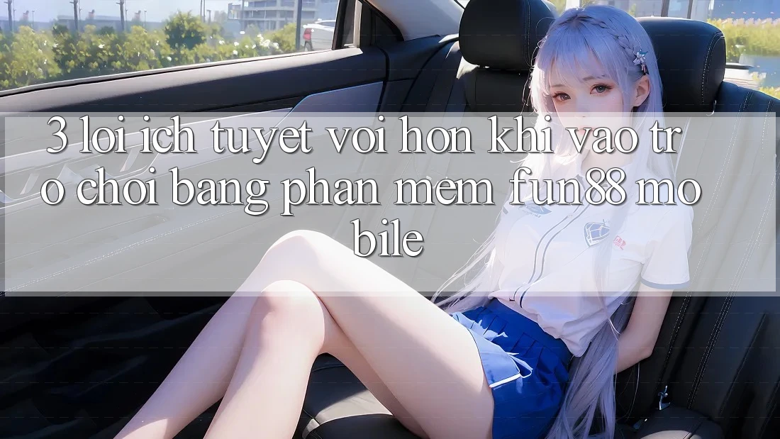 3. Lợi Ích Tuyệt vời hơn Khi Vào Trò chơi Bằng Phần mềm Fun88 Mobile