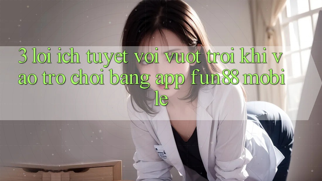 3. Lợi Ích Tuyệt vời vượt trội Khi Vào Trò chơi Bằng App Fun88 Mobile