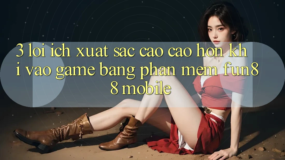 3. Lợi Ích Xuất sắc cao cao hơn Khi Vào Game Bằng Phần mềm Fun88 Mobile