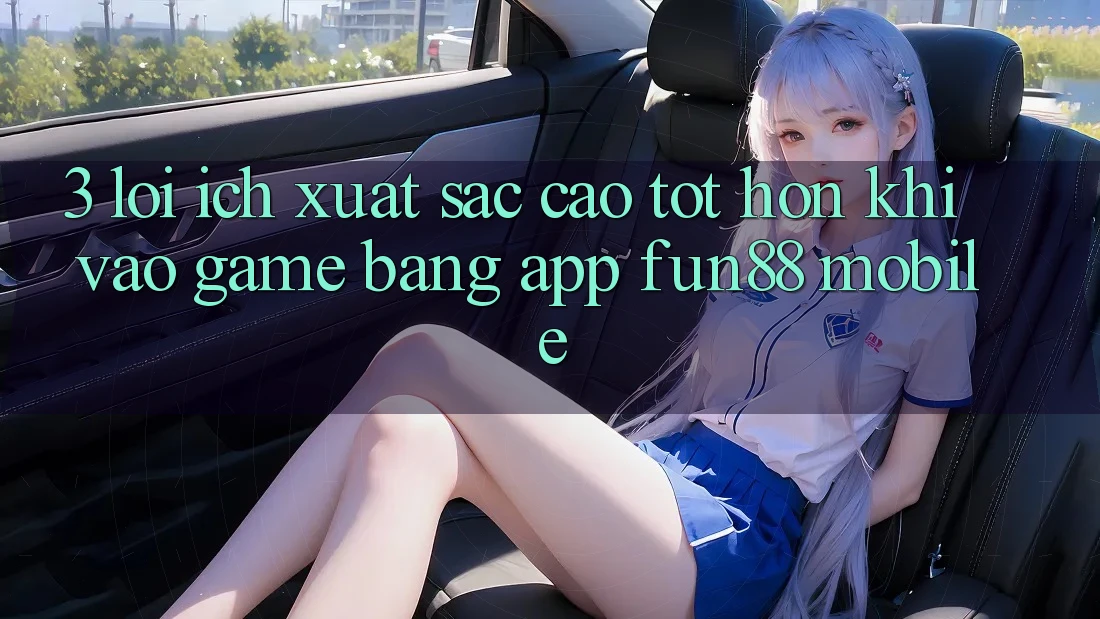 3. Lợi Ích Xuất sắc cao tốt hơn Khi Vào Game Bằng App Fun88 Mobile