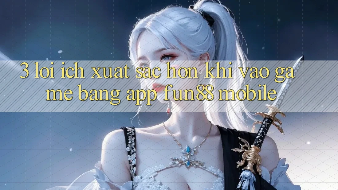 3. Lợi Ích Xuất sắc hơn Khi Vào Game Bằng App Fun88 Mobile