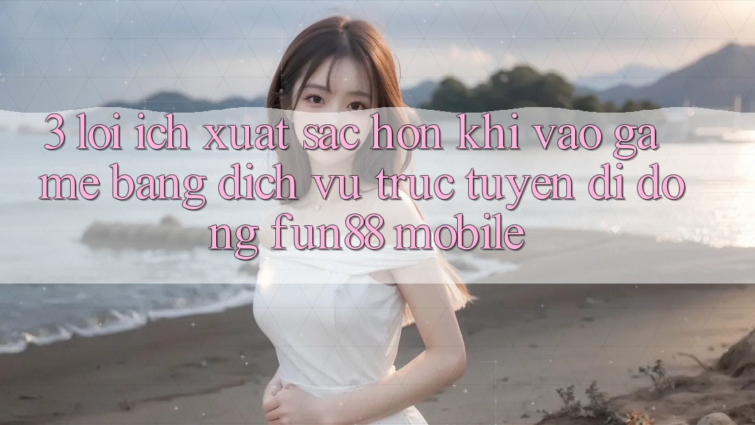 3. Lợi Ích Xuất sắc hơn Khi Vào Game Bằng Dịch vụ trực tuyến di động Fun88 Mobile