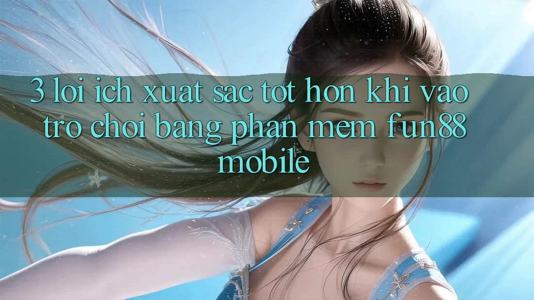 3. Lợi Ích Xuất sắc tốt hơn Khi Vào Trò chơi Bằng Phần mềm Fun88 Mobile