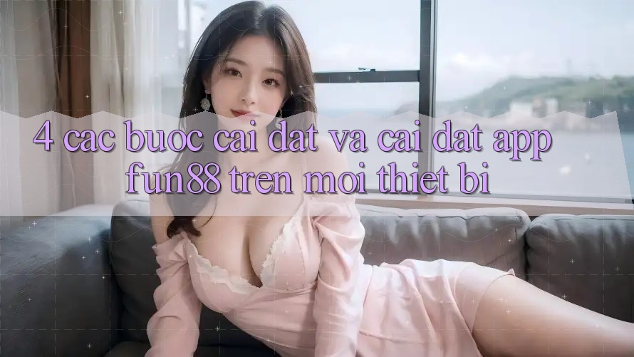 4. Các bước Cài đặt Và Cài Đặt App Fun88 Trên Mọi Thiết Bị