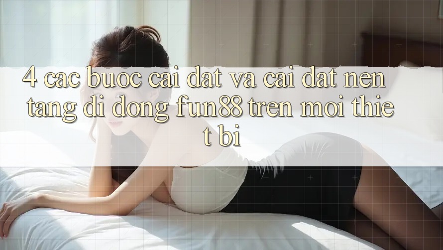 4. Các bước Cài đặt Và Cài Đặt Nền tảng di động Fun88 Trên Mọi Thiết Bị