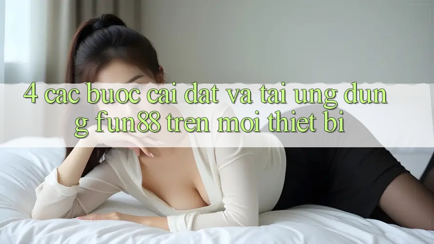 4. Các bước Cài đặt Và Tải Ứng dụng Fun88 Trên Mọi Thiết Bị