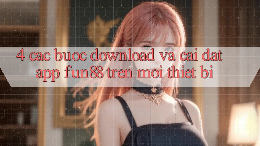 4. Các bước Download Và Cài Đặt App Fun88 Trên Mọi Thiết Bị