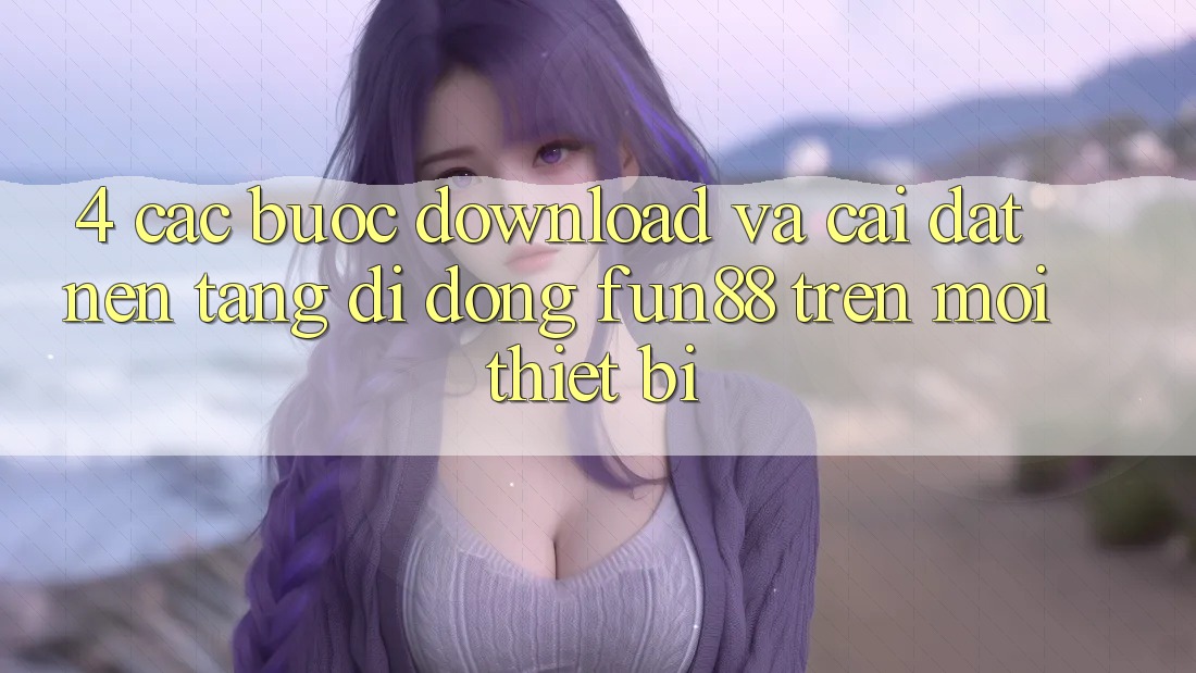 4. Các bước Download Và Cài Đặt Nền tảng di động Fun88 Trên Mọi Thiết Bị