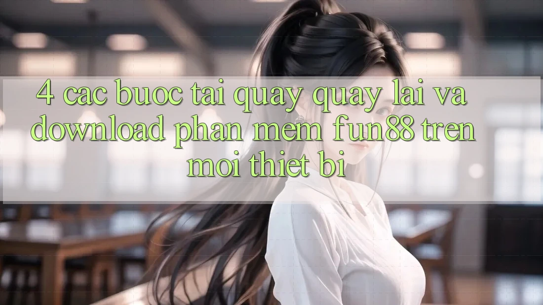 4. Các bước Tải quay quay lại Và Download Phần mềm Fun88 Trên Mọi Thiết Bị