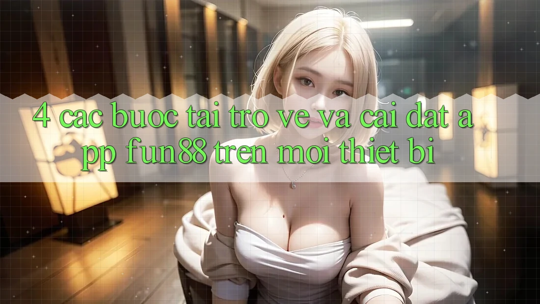 4. Các bước Tải trở về Và Cài Đặt App Fun88 Trên Mọi Thiết Bị