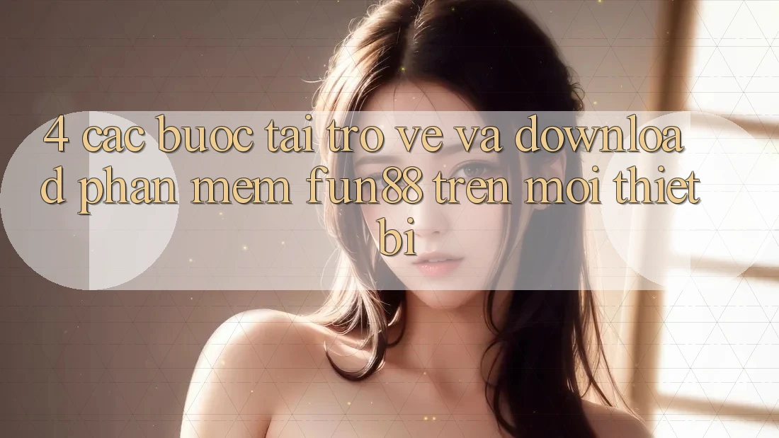 4. Các bước Tải trở về Và Download Phần mềm Fun88 Trên Mọi Thiết Bị