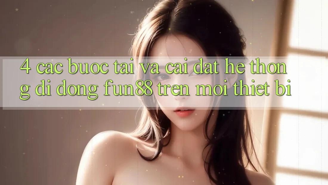 4. Các bước Tải Và Cài Đặt Hệ thống di động Fun88 Trên Mọi Thiết Bị