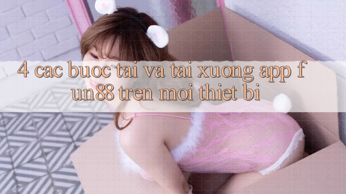 4. Các bước Tải Và Tải xuống App Fun88 Trên Mọi Thiết Bị