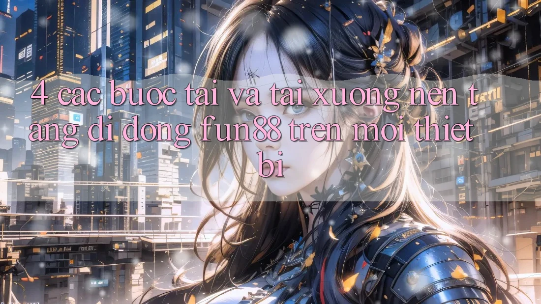 4. Các bước Tải Và Tải xuống Nền tảng di động Fun88 Trên Mọi Thiết Bị