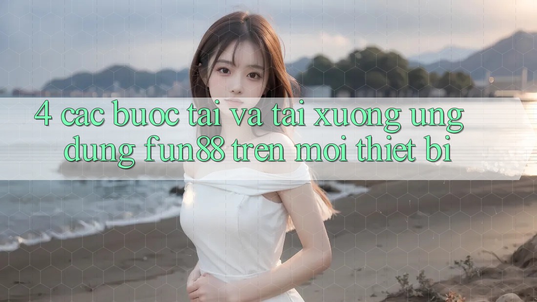 4. Các bước Tải Và Tải xuống Ứng dụng Fun88 Trên Mọi Thiết Bị
