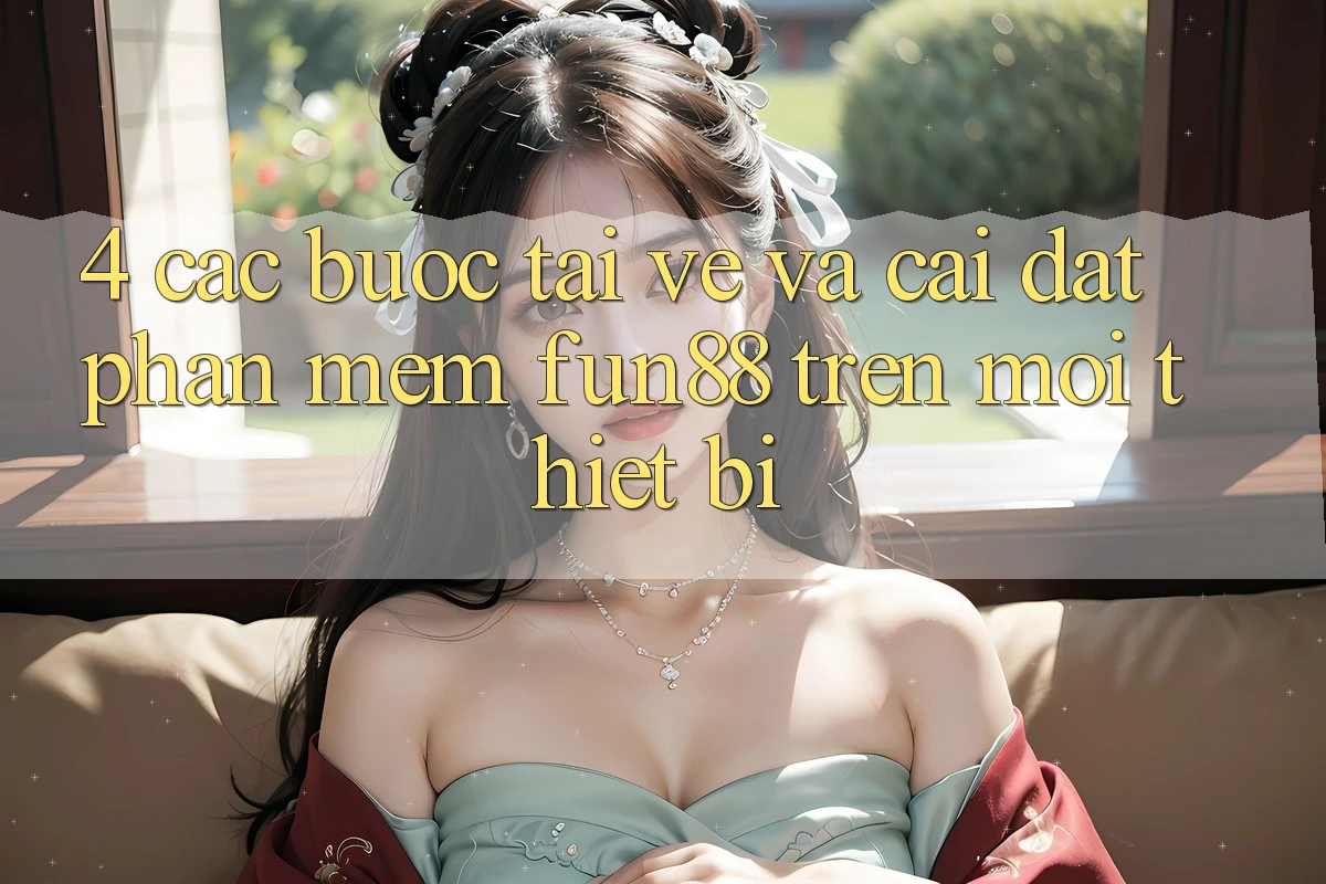 4. Các bước Tải về Và Cài Đặt Phần mềm Fun88 Trên Mọi Thiết Bị