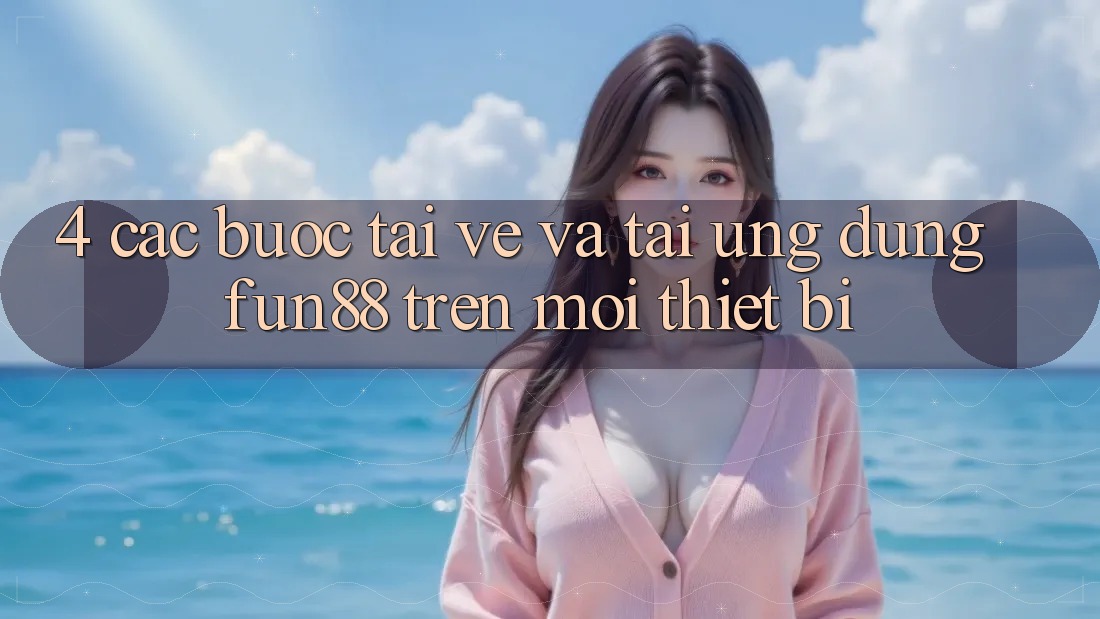 4. Các bước Tải về Và Tải Ứng dụng Fun88 Trên Mọi Thiết Bị