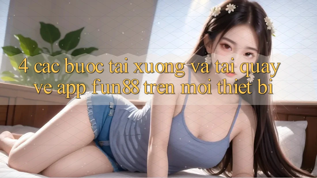 4. Các bước Tải xuống Và Tải quay về App Fun88 Trên Mọi Thiết Bị